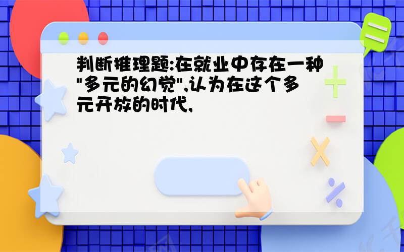 判断推理题:在就业中存在一种"多元的幻觉",认为在这个多元开放的时代,