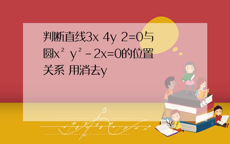 判断直线3x 4y 2=0与圆x² y²-2x=0的位置关系 用消去y