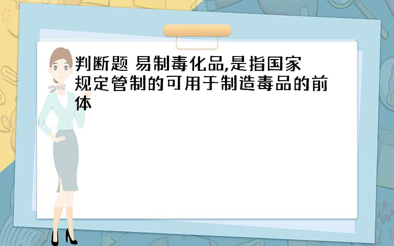 判断题 易制毒化品,是指国家规定管制的可用于制造毒品的前体