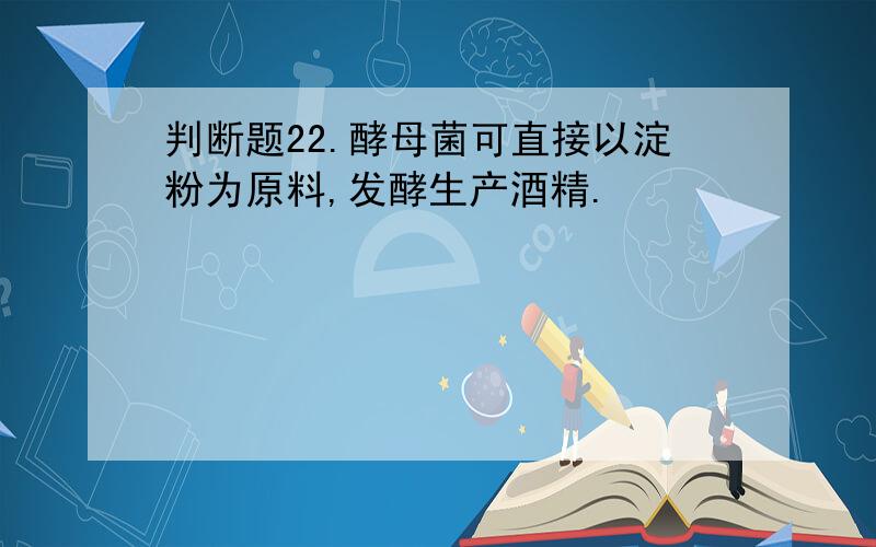 判断题22.酵母菌可直接以淀粉为原料,发酵生产酒精.