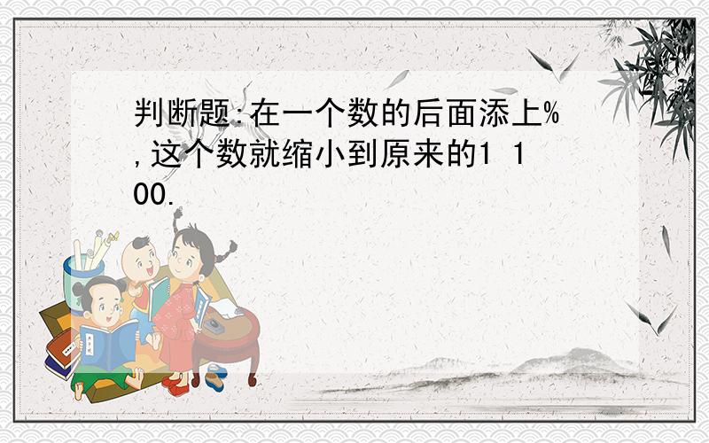 判断题:在一个数的后面添上%,这个数就缩小到原来的1 100.