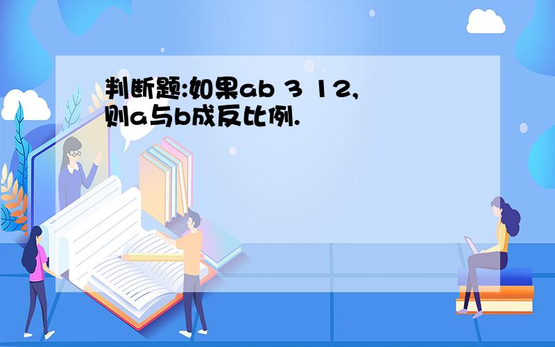 判断题:如果ab 3 12,则a与b成反比例.