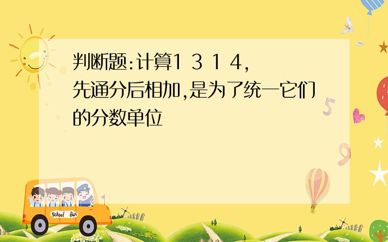 判断题:计算1 3 1 4,先通分后相加,是为了统一它们的分数单位