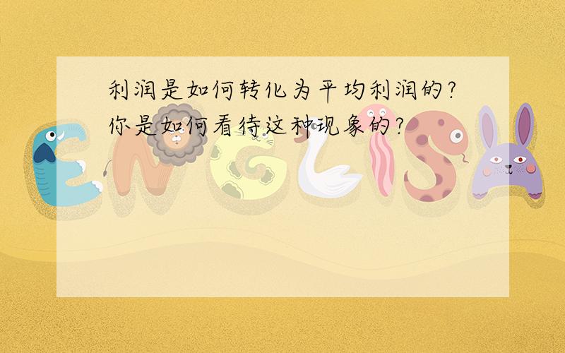 利润是如何转化为平均利润的?你是如何看待这种现象的?