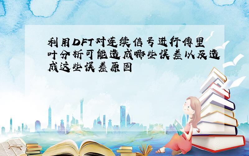 利用DFT对连续信号进行傅里叶分析可能造成哪些误差以及造成这些误差原因