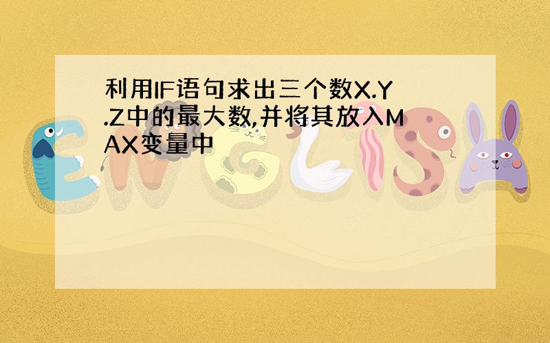 利用IF语句求出三个数X.Y.Z中的最大数,并将其放入MAX变量中