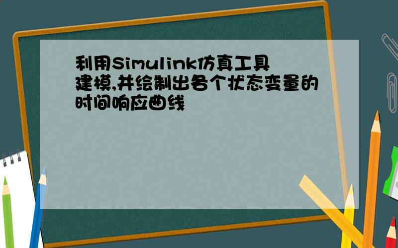 利用Simulink仿真工具建模,并绘制出各个状态变量的时间响应曲线