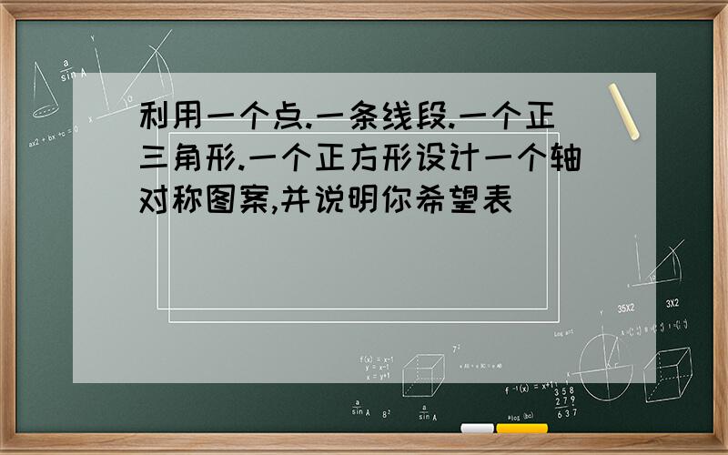 利用一个点.一条线段.一个正三角形.一个正方形设计一个轴对称图案,并说明你希望表