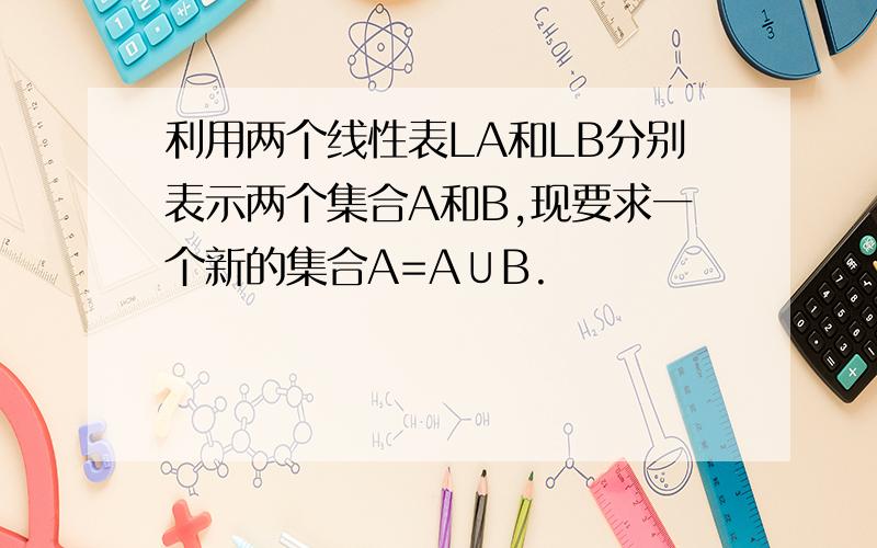 利用两个线性表LA和LB分别表示两个集合A和B,现要求一个新的集合A=A∪B.