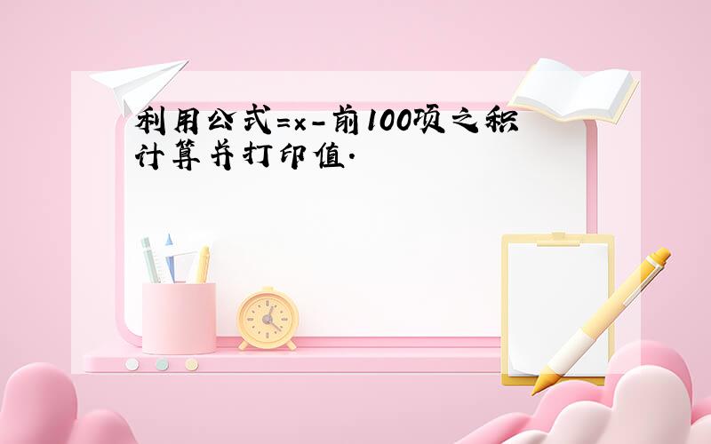 利用公式=×-前100项之积计算并打印值.