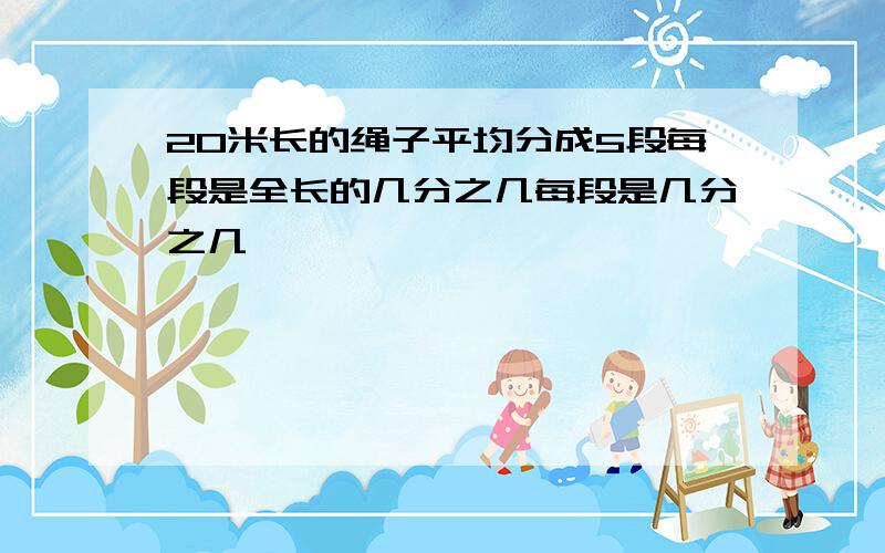 20米长的绳子平均分成5段每段是全长的几分之几每段是几分之几