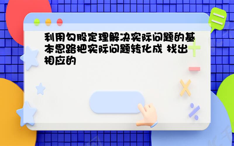 利用勾股定理解决实际问题的基本思路把实际问题转化成 找出相应的