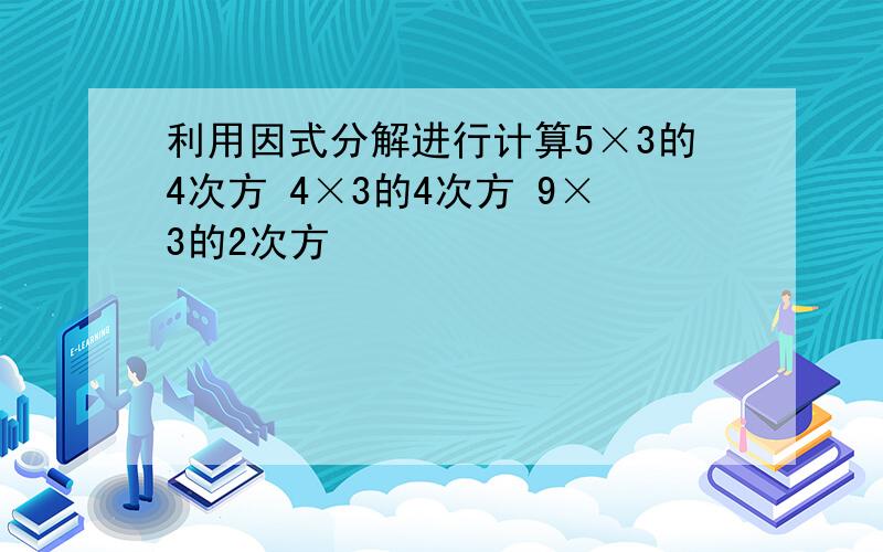 利用因式分解进行计算5×3的4次方 4×3的4次方 9×3的2次方