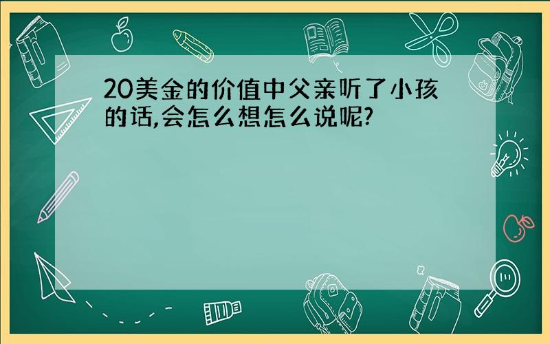 20美金的价值中父亲听了小孩的话,会怎么想怎么说呢?