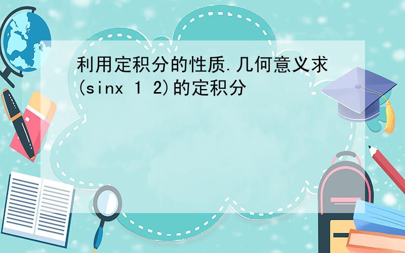 利用定积分的性质.几何意义求(sinx 1 2)的定积分