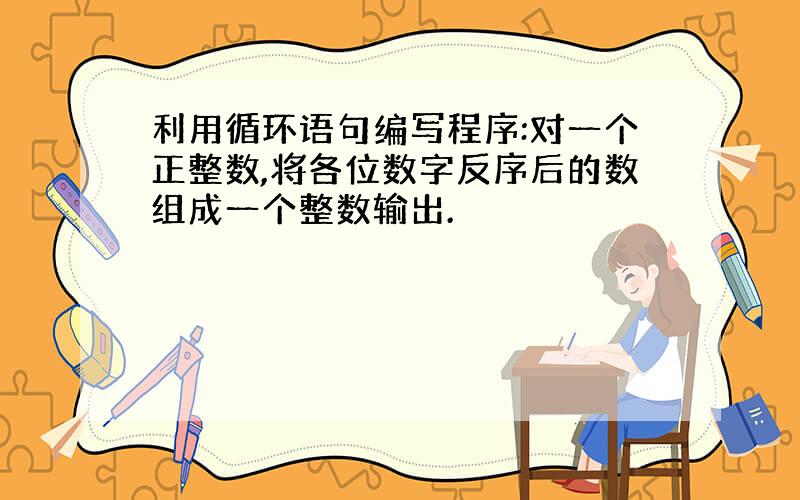 利用循环语句编写程序:对一个正整数,将各位数字反序后的数组成一个整数输出.