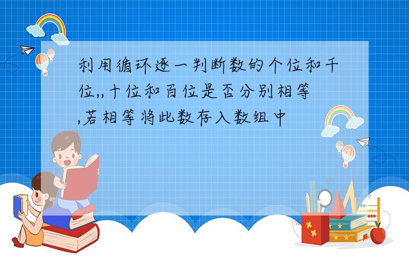 利用循环逐一判断数的个位和千位,,十位和百位是否分别相等,若相等将此数存入数组中