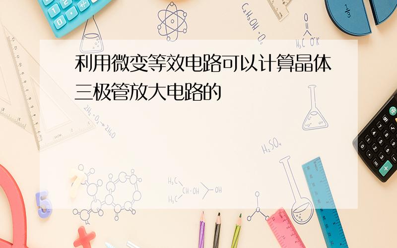 利用微变等效电路可以计算晶体三极管放大电路的