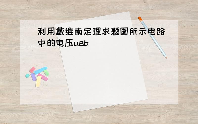 利用戴维南定理求题图所示电路中的电压uab