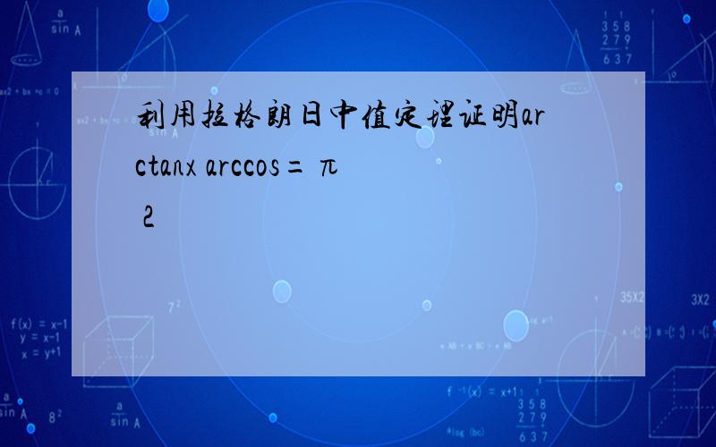 利用拉格朗日中值定理证明arctanx arccos=π 2