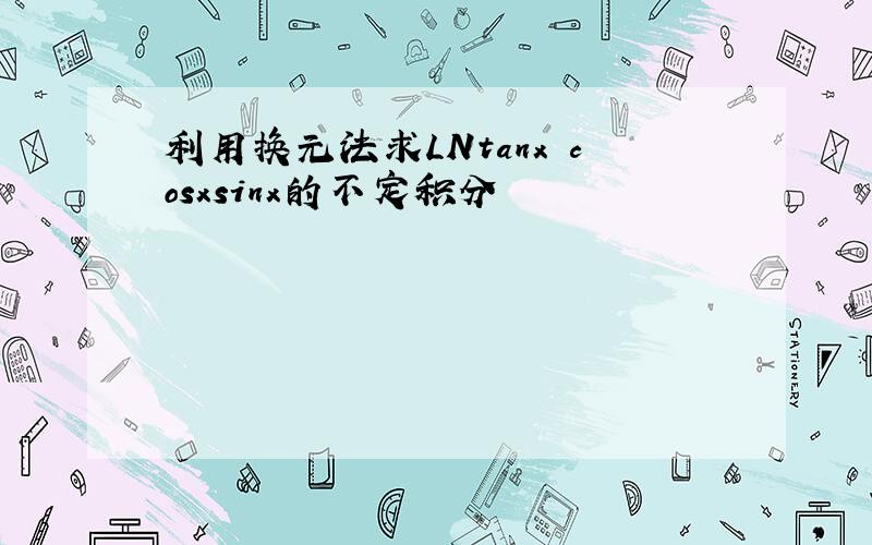 利用换元法求LNtanx cosxsinx的不定积分