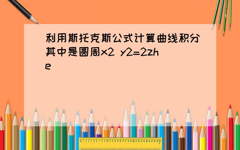 利用斯托克斯公式计算曲线积分其中是圆周x2 y2=2zhe