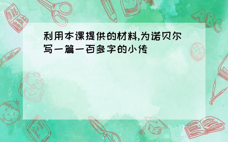 利用本课提供的材料,为诺贝尔写一篇一百多字的小传