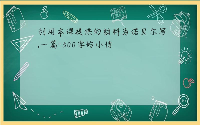 利用本课提供的材料为诺贝尔写,一篇-500字的小传