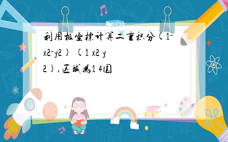 利用极坐标计算二重积分(1-x2-y2) (1 x2 y2),区域为1 4圆