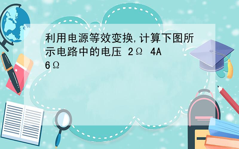 利用电源等效变换,计算下图所示电路中的电压 2Ω 4A 6Ω