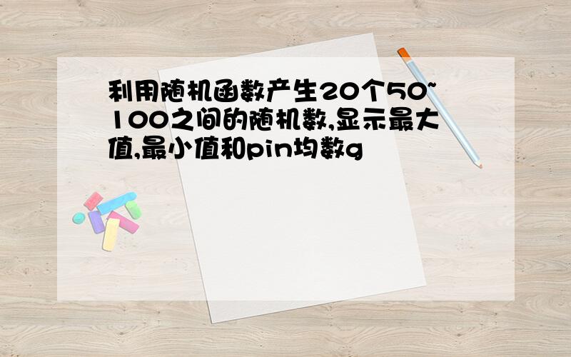 利用随机函数产生20个50~100之间的随机数,显示最大值,最小值和pin均数g