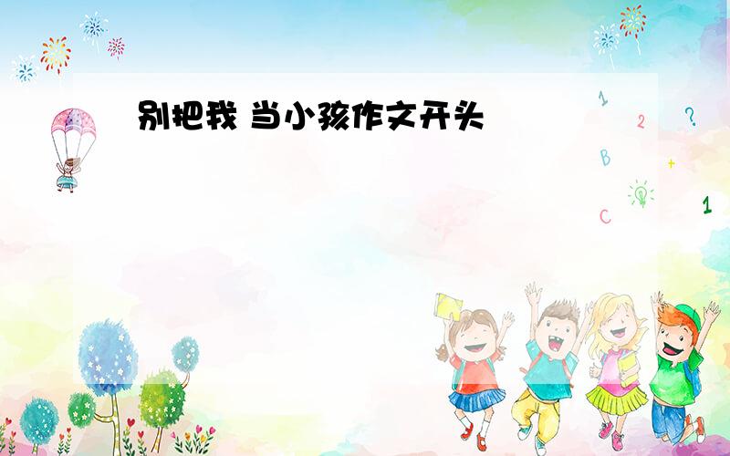 别把我 当小孩作文开头