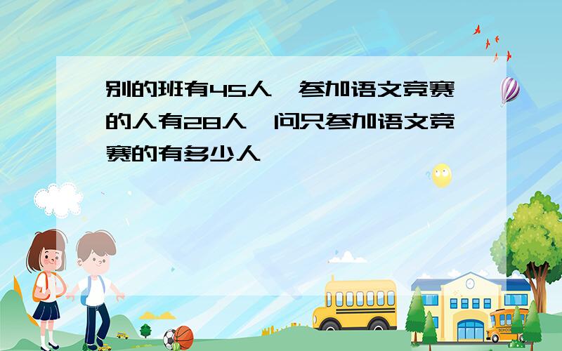 别的班有45人,参加语文竞赛的人有28人,问只参加语文竞赛的有多少人