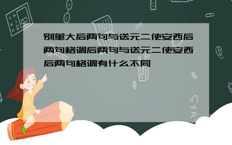 别董大后两句与送元二使安西后两句格调后两句与送元二使安西后两句格调有什么不同