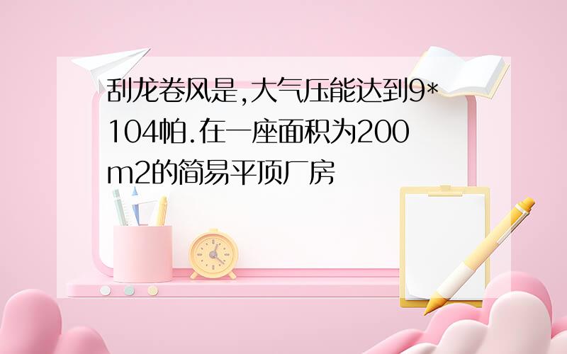 刮龙卷风是,大气压能达到9*104帕.在一座面积为200m2的简易平顶厂房