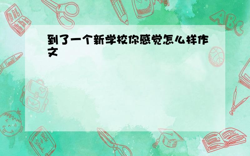 到了一个新学校你感觉怎么样作文