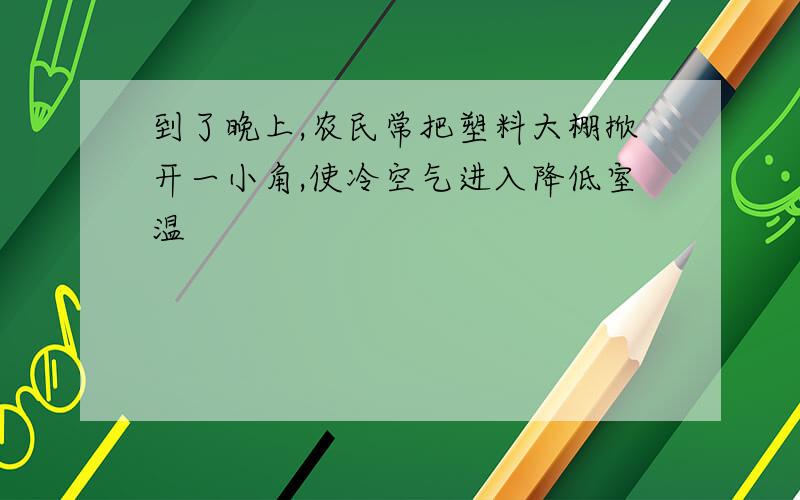 到了晚上,农民常把塑料大棚掀开一小角,使冷空气进入降低室温