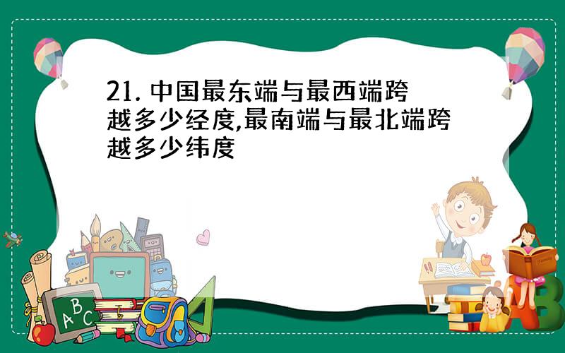 21. 中国最东端与最西端跨越多少经度,最南端与最北端跨越多少纬度