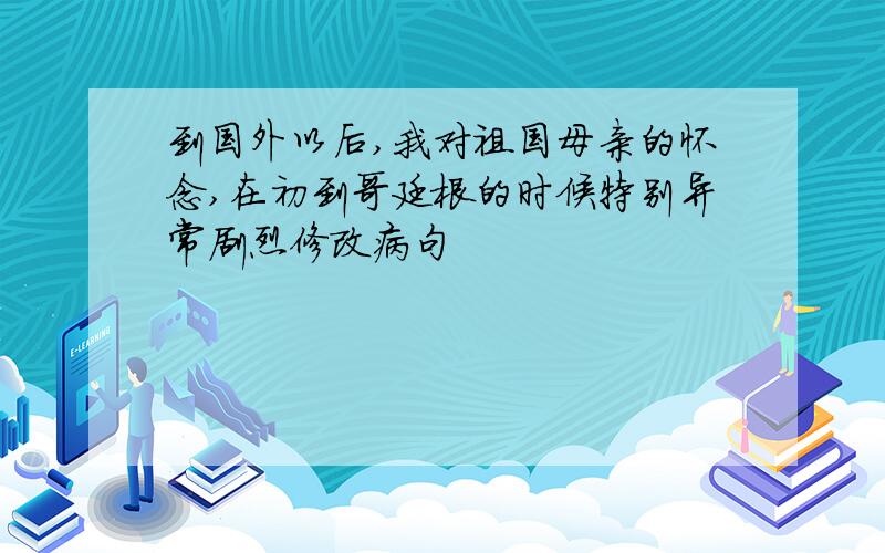 到国外以后,我对祖国母亲的怀念,在初到哥廷根的时候特别异常剧烈修改病句