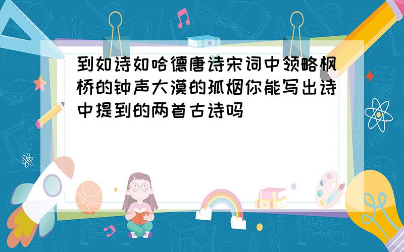 到如诗如哈德唐诗宋词中领略枫桥的钟声大漠的孤烟你能写出诗中提到的两首古诗吗