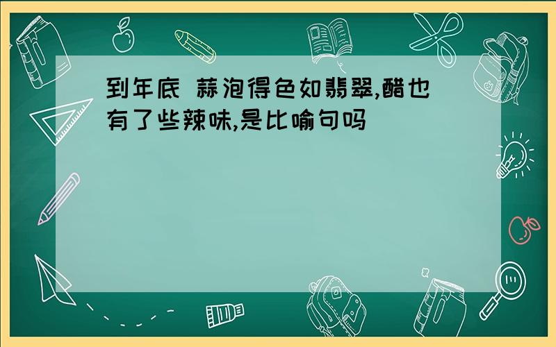 到年底 蒜泡得色如翡翠,醋也有了些辣味,是比喻句吗