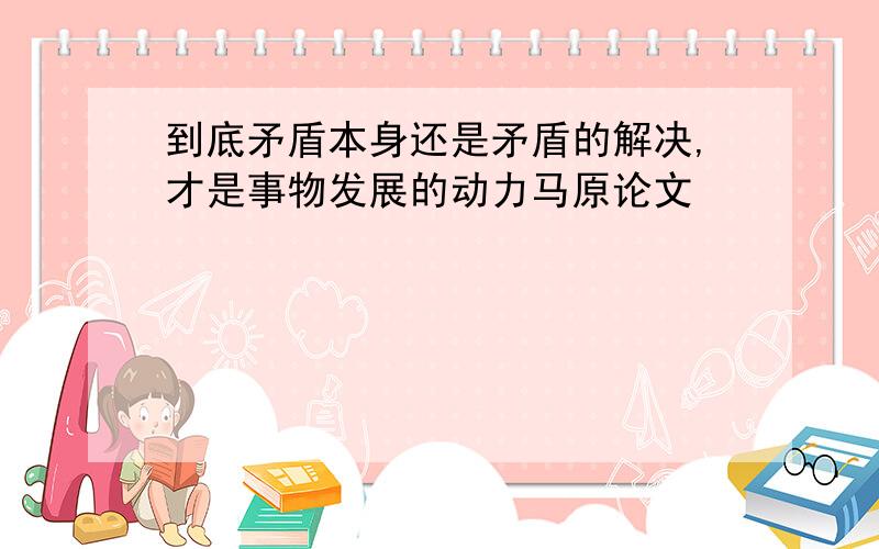 到底矛盾本身还是矛盾的解决,才是事物发展的动力马原论文