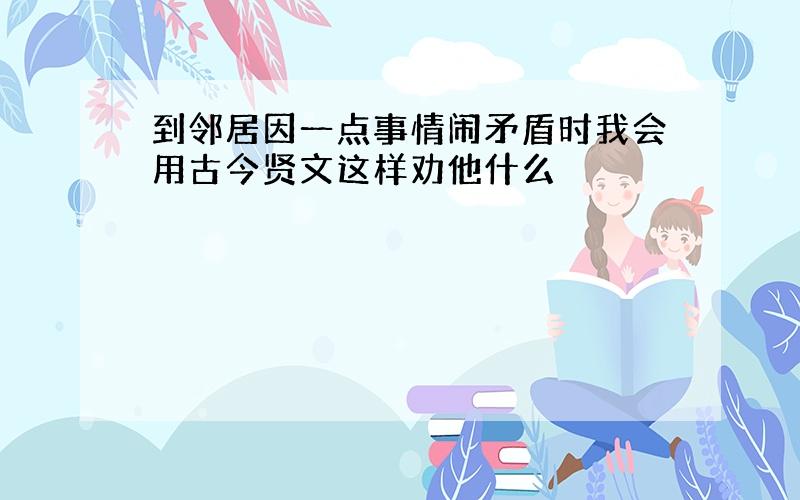 到邻居因一点事情闹矛盾时我会用古今贤文这样劝他什么