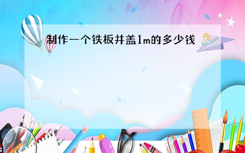 制作一个铁板井盖1m的多少钱