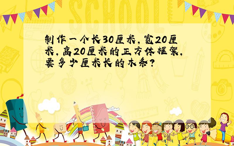 制作一个长30厘米,宽20厘米,高20厘米的正方体框架,要多少厘米长的木条?