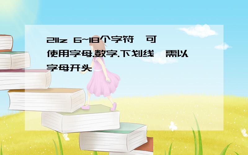 211z 6~18个字符,可使用字母.数字.下划线,需以字母开头