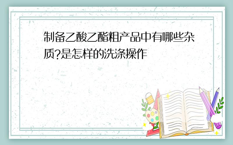 制备乙酸乙酯粗产品中有哪些杂质?是怎样的洗涤操作