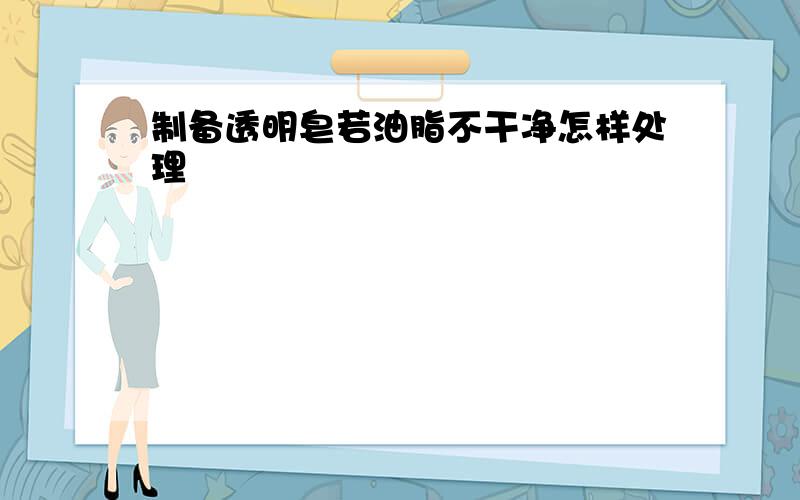 制备透明皂若油脂不干净怎样处理