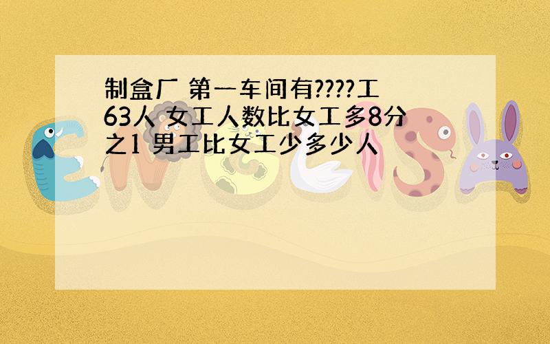 制盒厂 第一车间有????工63人 女工人数比女工多8分之1 男工比女工少多少人