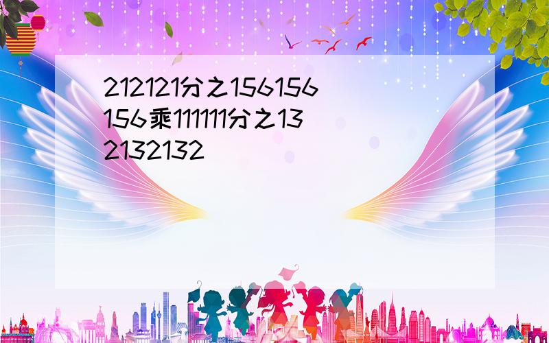 212121分之156156156乘111111分之132132132